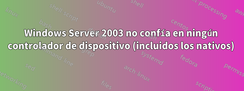 Windows Server 2003 no confía en ningún controlador de dispositivo (incluidos los nativos)
