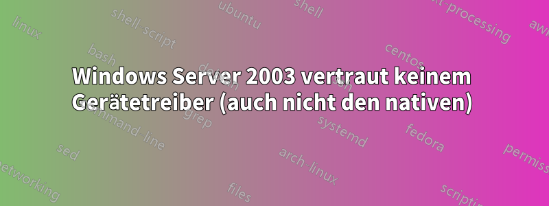 Windows Server 2003 vertraut keinem Gerätetreiber (auch nicht den nativen)