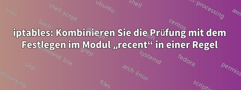 iptables: Kombinieren Sie die Prüfung mit dem Festlegen im Modul „recent“ in einer Regel