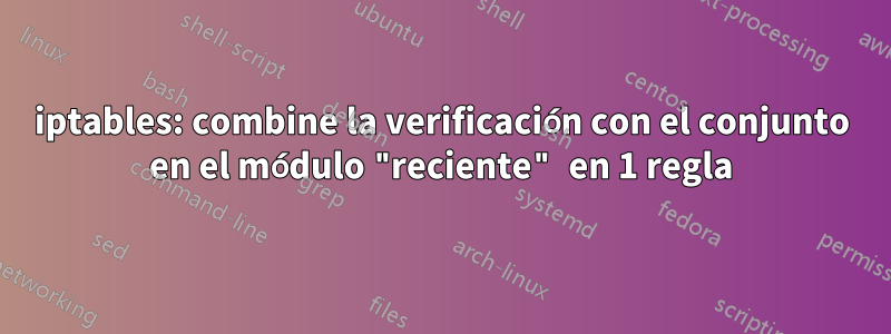 iptables: combine la verificación con el conjunto en el módulo "reciente" en 1 regla