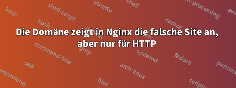 Die Domäne zeigt in Nginx die falsche Site an, aber nur für HTTP