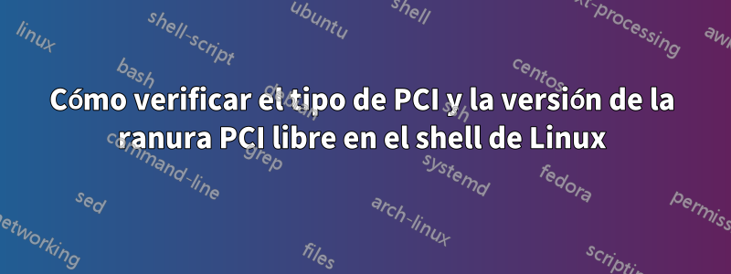 Cómo verificar el tipo de PCI y la versión de la ranura PCI libre en el shell de Linux