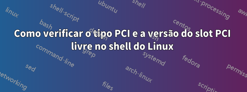 Como verificar o tipo PCI e a versão do slot PCI livre no shell do Linux