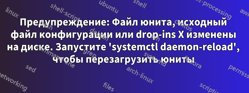 Предупреждение: Файл юнита, исходный файл конфигурации или drop-ins X изменены на диске. Запустите 'systemctl daemon-reload', чтобы перезагрузить юниты