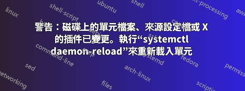 警告：磁碟上的單元檔案、來源設定檔或 X 的插件已變更。執行“systemctl daemon-reload”來重新載入單元