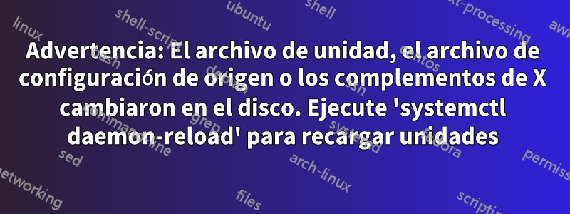 Advertencia: El archivo de unidad, el archivo de configuración de origen o los complementos de X cambiaron en el disco. Ejecute 'systemctl daemon-reload' para recargar unidades