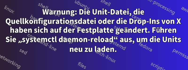 Warnung: Die Unit-Datei, die Quellkonfigurationsdatei oder die Drop-Ins von X haben sich auf der Festplatte geändert. Führen Sie „systemctl daemon-reload“ aus, um die Units neu zu laden.