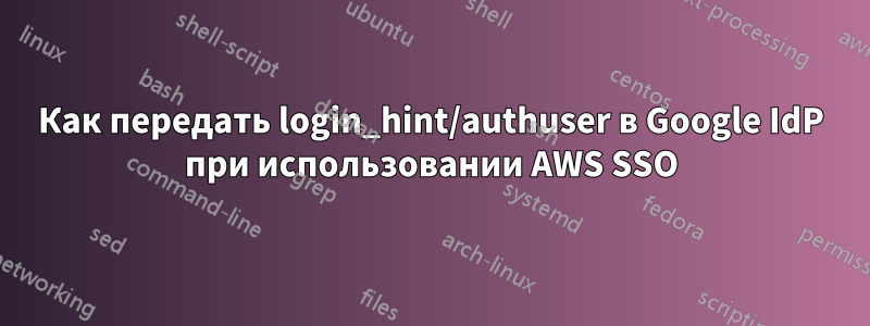 Как передать login_hint/authuser в Google IdP при использовании AWS SSO