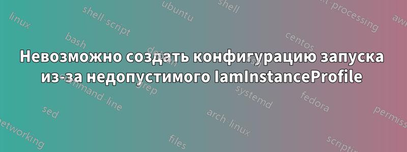 Невозможно создать конфигурацию запуска из-за недопустимого IamInstanceProfile