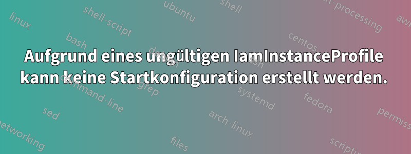 Aufgrund eines ungültigen IamInstanceProfile kann keine Startkonfiguration erstellt werden.