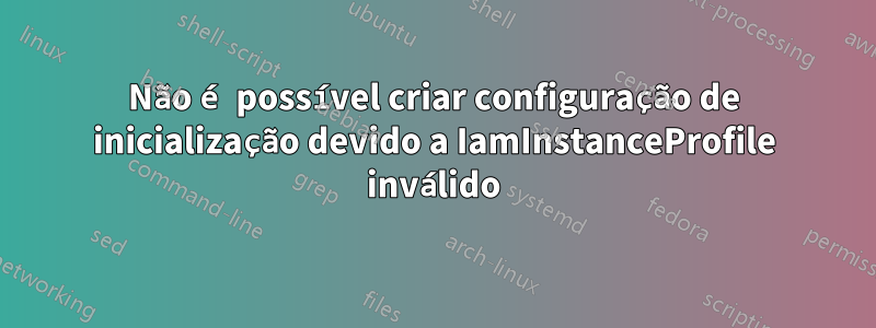Não é possível criar configuração de inicialização devido a IamInstanceProfile inválido