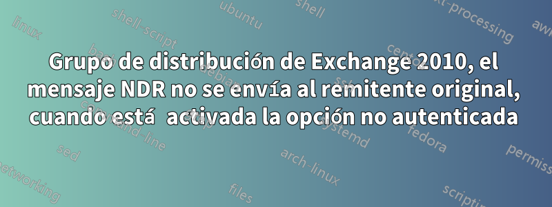 Grupo de distribución de Exchange 2010, el mensaje NDR no se envía al remitente original, cuando está activada la opción no autenticada