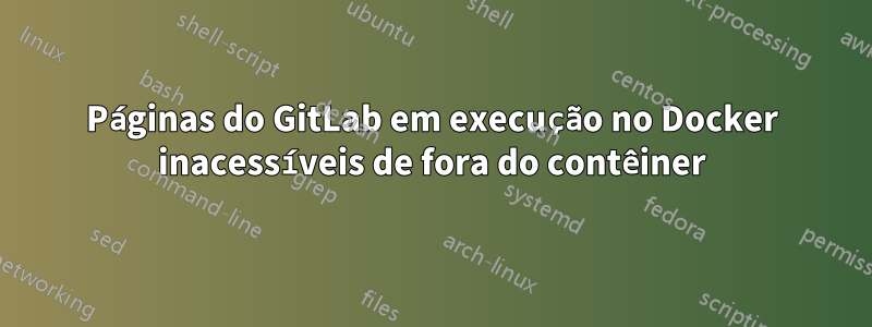 Páginas do GitLab em execução no Docker inacessíveis de fora do contêiner