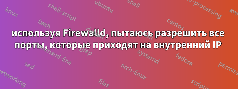 используя Firewalld, пытаюсь разрешить все порты, которые приходят на внутренний IP