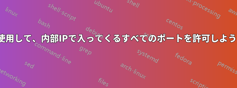 Firewalldを使用して、内部IPで入ってくるすべてのポートを許可しようとしています