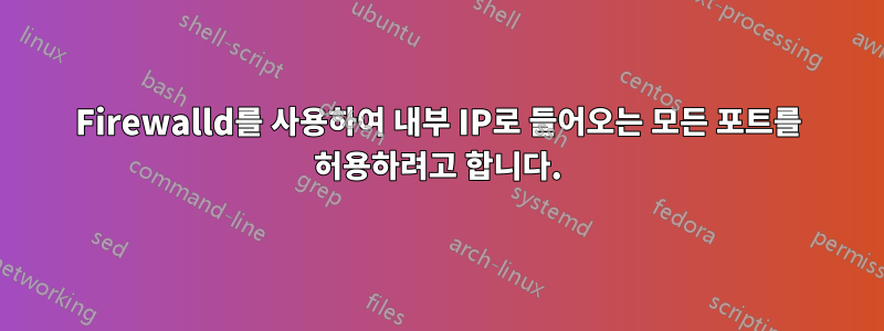 Firewalld를 사용하여 내부 IP로 들어오는 모든 포트를 허용하려고 합니다.