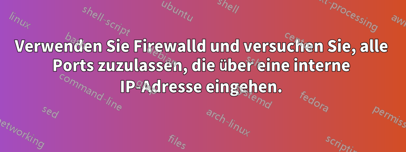 Verwenden Sie Firewalld und versuchen Sie, alle Ports zuzulassen, die über eine interne IP-Adresse eingehen.