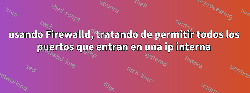 usando Firewalld, tratando de permitir todos los puertos que entran en una ip interna