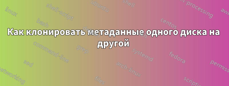 Как клонировать метаданные одного диска на другой