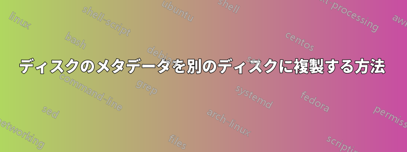 ディスクのメタデータを別のディスクに複製する方法