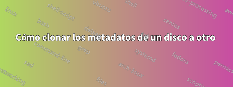 Cómo clonar los metadatos de un disco a otro