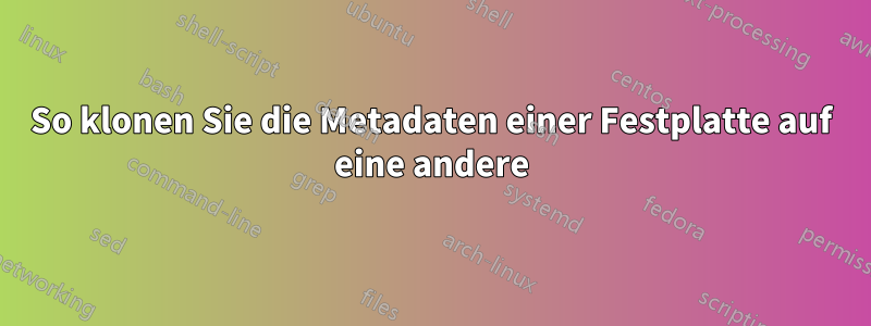 So klonen Sie die Metadaten einer Festplatte auf eine andere