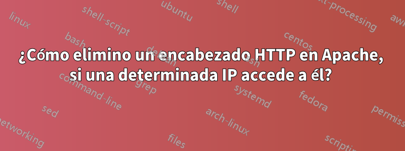 ¿Cómo elimino un encabezado HTTP en Apache, si una determinada IP accede a él?