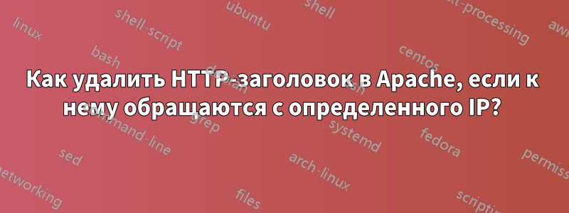 Как удалить HTTP-заголовок в Apache, если к нему обращаются с определенного IP?