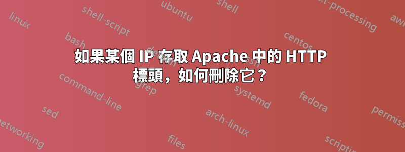 如果某個 IP 存取 Apache 中的 HTTP 標頭，如何刪除它？