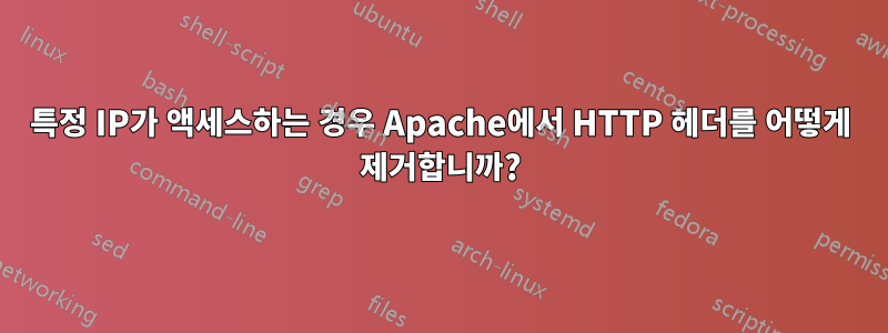 특정 IP가 액세스하는 경우 Apache에서 HTTP 헤더를 어떻게 제거합니까?