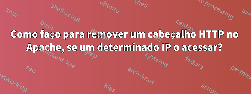 Como faço para remover um cabeçalho HTTP no Apache, se um determinado IP o acessar?