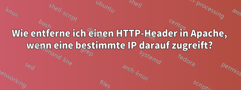 Wie entferne ich einen HTTP-Header in Apache, wenn eine bestimmte IP darauf zugreift?