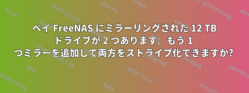 4 ベイ FreeNAS にミラーリングされた 12 TB ドライブが 2 つあります。もう 1 つミラーを追加して両方をストライプ化できますか?