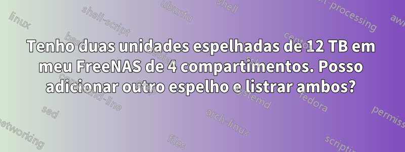 Tenho duas unidades espelhadas de 12 TB em meu FreeNAS de 4 compartimentos. Posso adicionar outro espelho e listrar ambos?