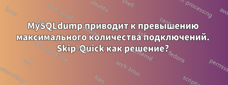MySQLdump приводит к превышению максимального количества подключений. Skip-Quick как решение?