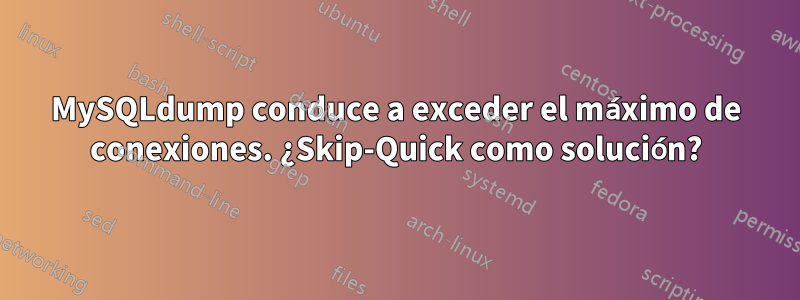 MySQLdump conduce a exceder el máximo de conexiones. ¿Skip-Quick como solución?