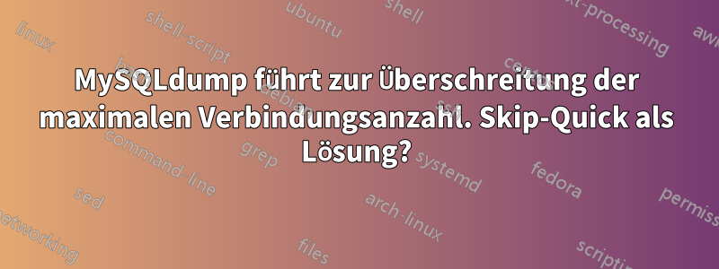 MySQLdump führt zur Überschreitung der maximalen Verbindungsanzahl. Skip-Quick als Lösung?