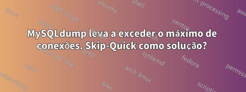 MySQLdump leva a exceder o máximo de conexões. Skip-Quick como solução?