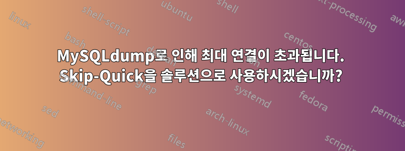 MySQLdump로 인해 최대 연결이 초과됩니다. Skip-Quick을 솔루션으로 사용하시겠습니까?