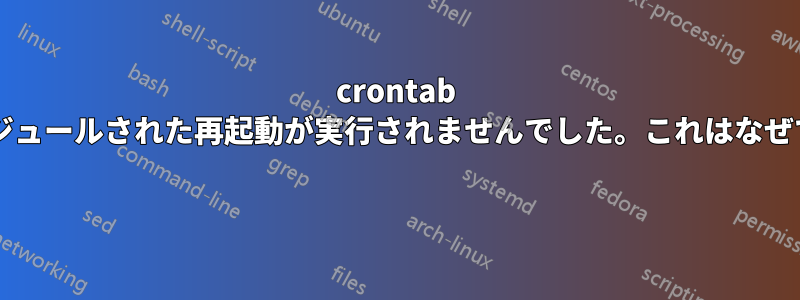 crontab によるスケジュールされた再起動が実行されませんでした。これはなぜでしょうか? 