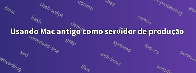 Usando Mac antigo como servidor de produção