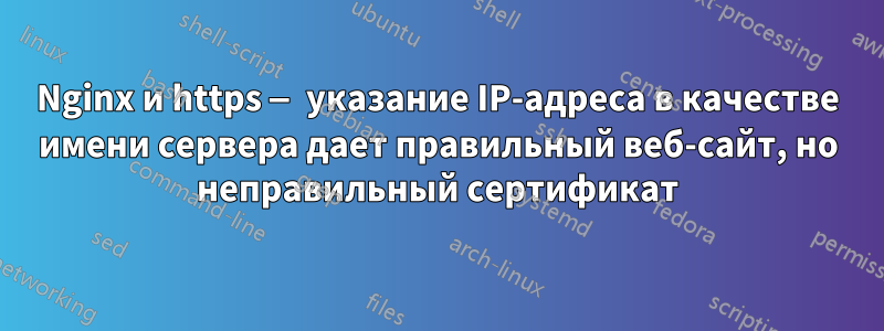 Nginx и https — указание IP-адреса в качестве имени сервера дает правильный веб-сайт, но неправильный сертификат