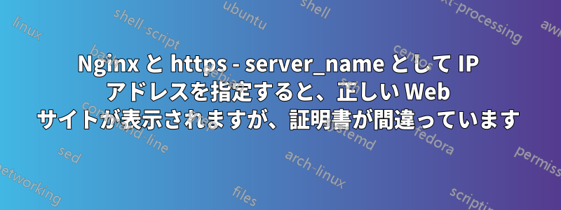 Nginx と https - server_name として IP アドレスを指定すると、正しい Web サイトが表示されますが、証明書が間違っています