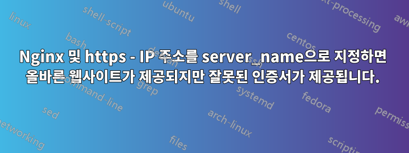 Nginx 및 https - IP 주소를 server_name으로 지정하면 올바른 웹사이트가 제공되지만 잘못된 인증서가 제공됩니다.