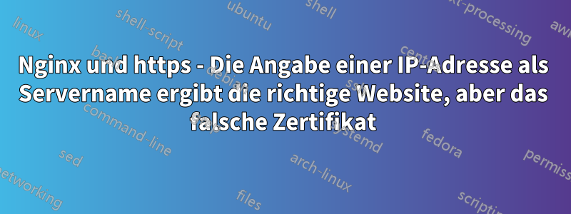 Nginx und https - Die Angabe einer IP-Adresse als Servername ergibt die richtige Website, aber das falsche Zertifikat