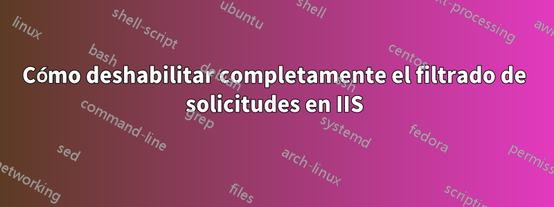 Cómo deshabilitar completamente el filtrado de solicitudes en IIS