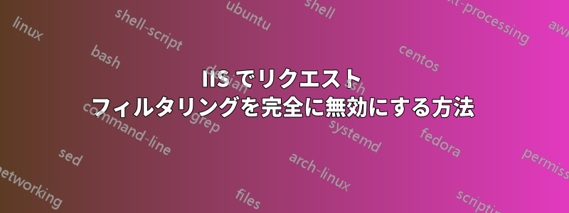 IIS でリクエスト フィルタリングを完全に無効にする方法