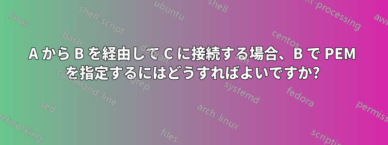 A から B を経由して C に接続する場合、B で PEM を指定するにはどうすればよいですか?