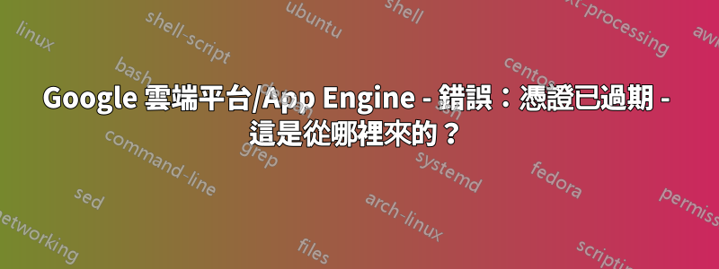 Google 雲端平台/App Engine - 錯誤：憑證已過期 - 這是從哪裡來的？