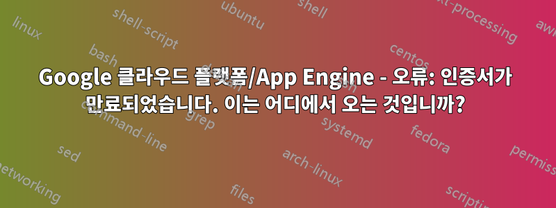 Google 클라우드 플랫폼/App Engine - 오류: 인증서가 만료되었습니다. 이는 어디에서 오는 것입니까?